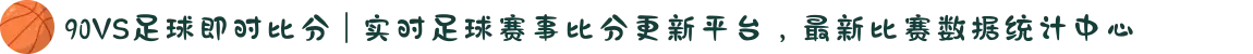 90VS足球即时比分 | 实时足球赛事比分更新平台，最新比赛数据统计中心